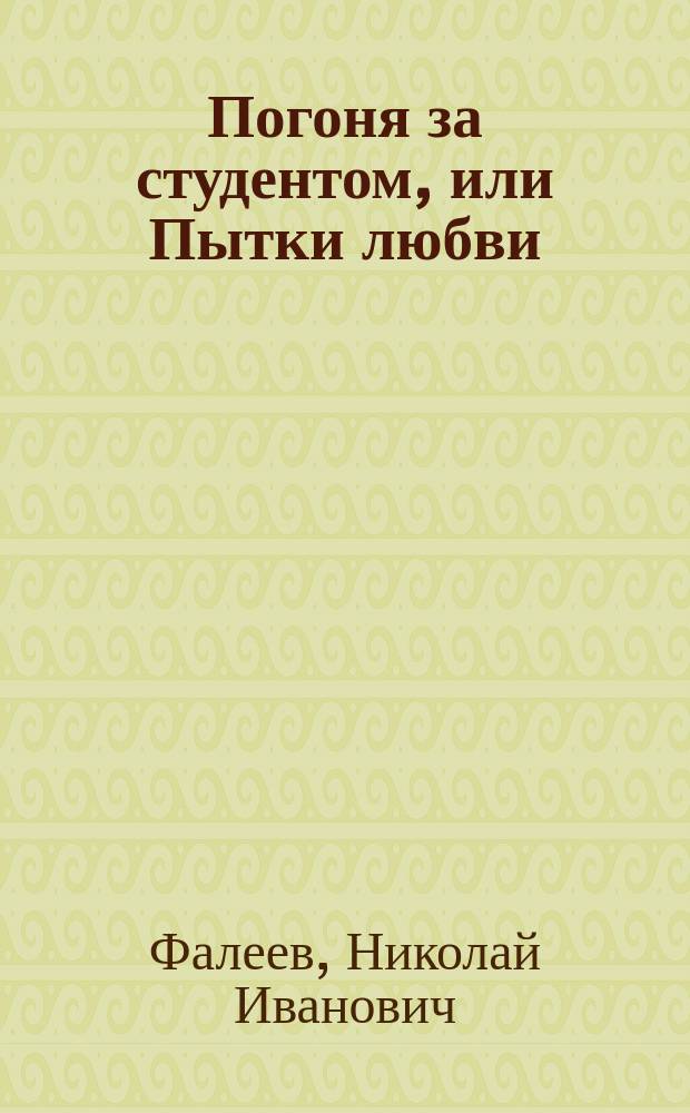 Погоня за студентом, или Пытки любви : Шутка в 1 д. Чуж-Чуженина