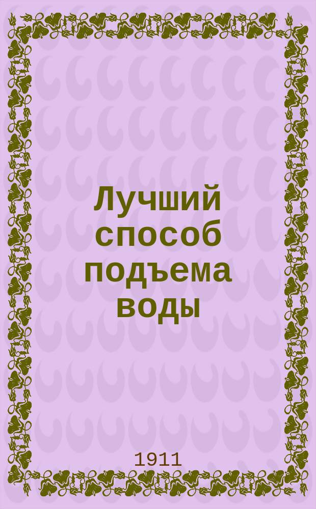 Лучший способ подъема воды : В общедоступ. излож., со многими справ. сведениями, поясн. примерами