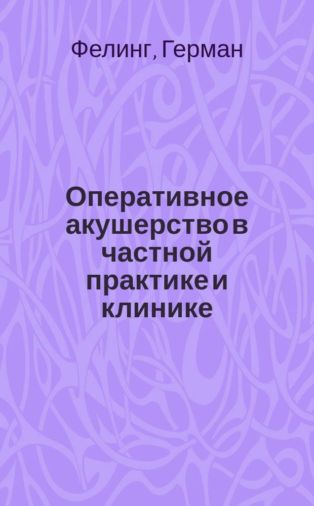Оперативное акушерство в частной практике и клинике = Die operative Geburtshilfe der Praxis und Klinik : 20 лекций