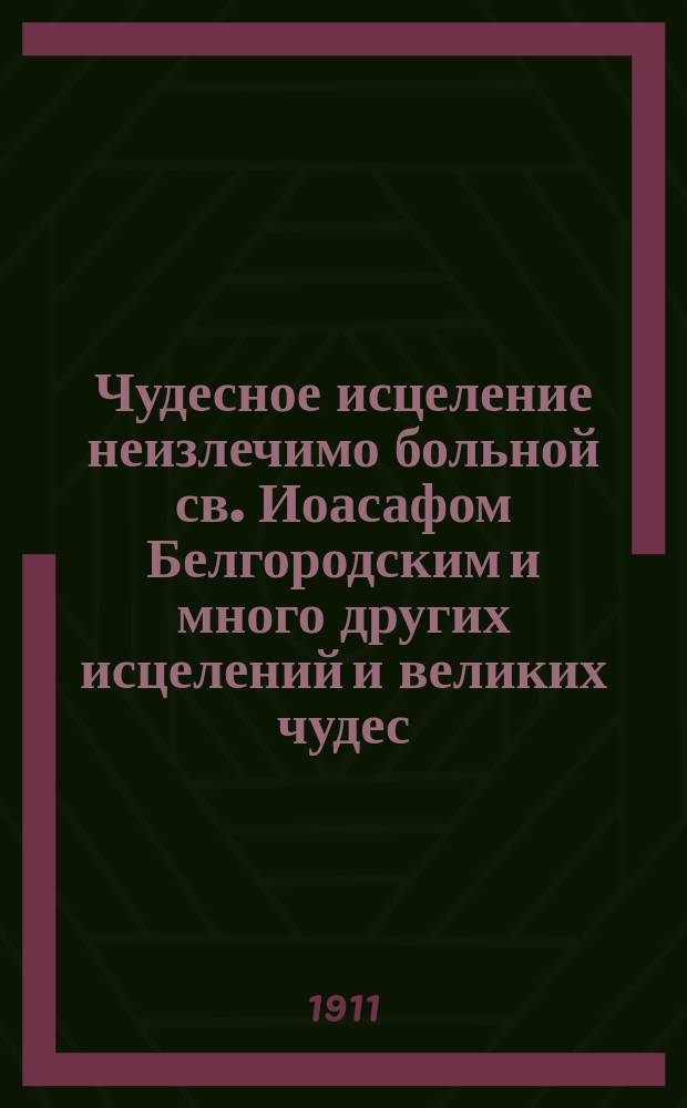 Чудесное исцеление неизлечимо больной св. Иоасафом Белгородским и много других исцелений и великих чудес