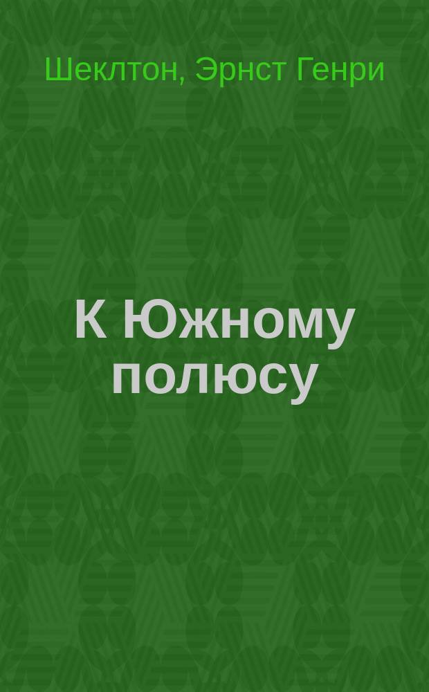 К Южному полюсу : Англ. экспедиция к Юж. полюсу под начальством лейт. Шекльтона. 1907-1909 гг
