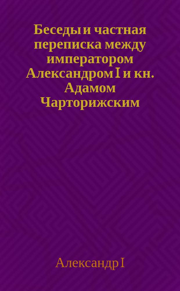 Беседы и частная переписка между императором Александром I и кн. Адамом Чарторижским
