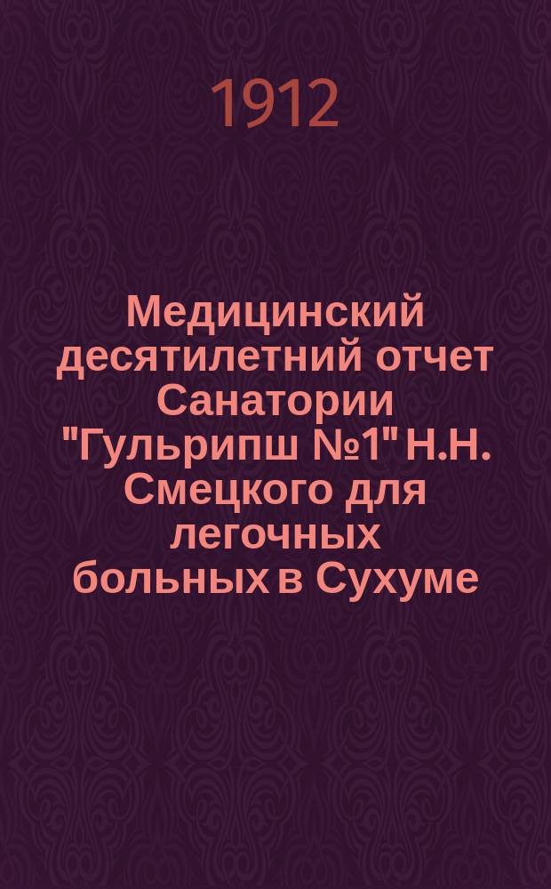 Медицинский десятилетний отчет Санатории "Гульрипш № 1" Н.Н. Смецкого для легочных больных в Сухуме : Первое десятилетие 1902-1912 г