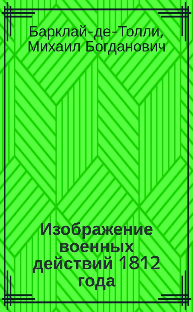 Изображение военных действий 1812 года : Кроме того рескрипты, письма и др. документы, относящиеся до 1812 г., а также выписка из письма купца Чиликина о пребывании французов в Москве
