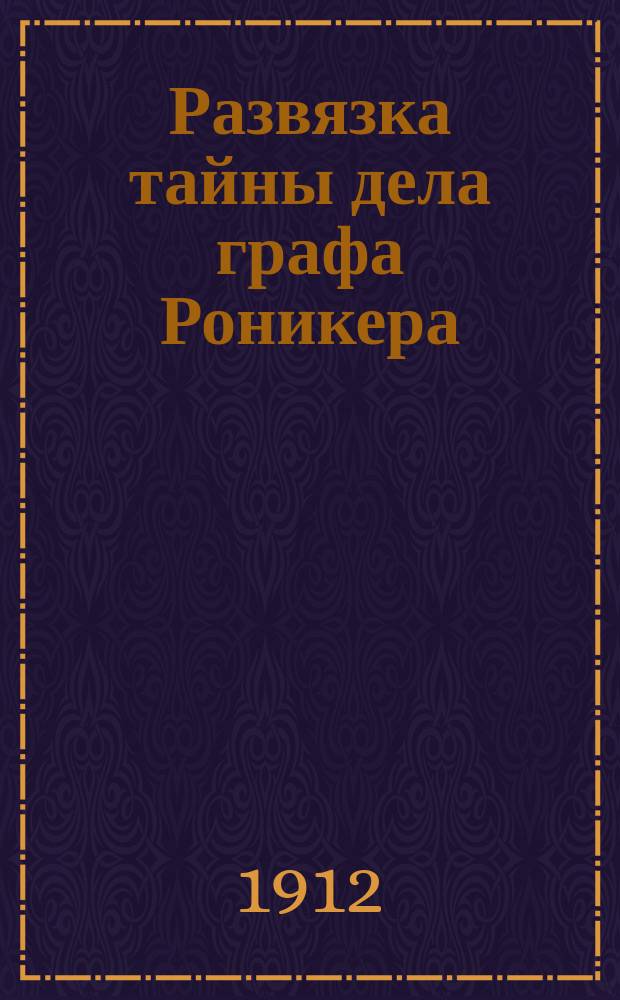 Развязка тайны дела графа Роникера : Кто убил Станислава Хржановского : Пер. А.Н. Лахтина из журн. "Вольнэ слово"
