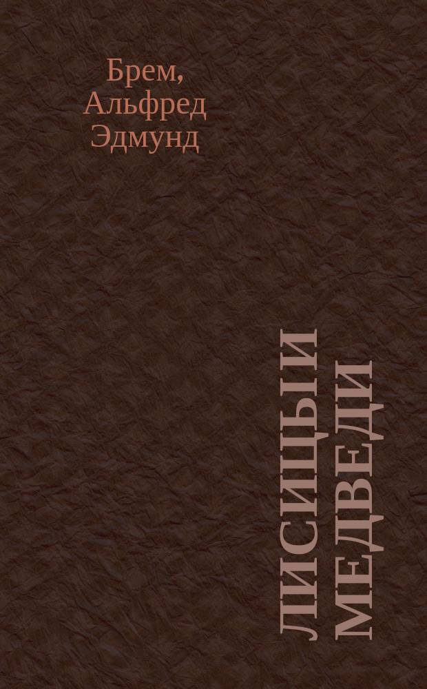 ... Лисицы и медведи : Извлеч. из "Жизни животных" А. Брэма : Для нар. чтения