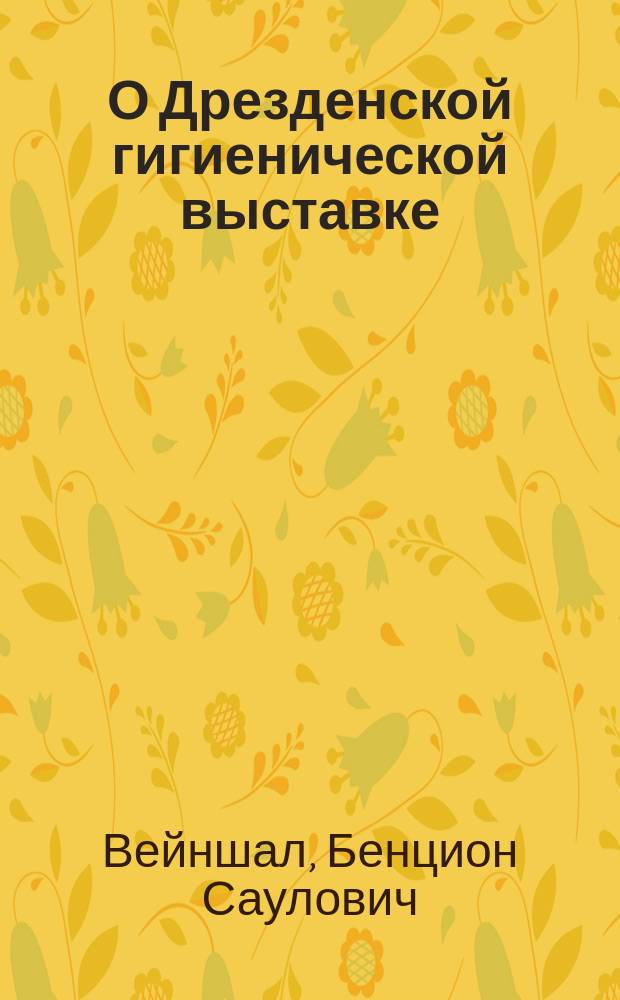 О Дрезденской гигиенической выставке : Докл. О-ву врачей г. Баку. 21 сент. 1911 г