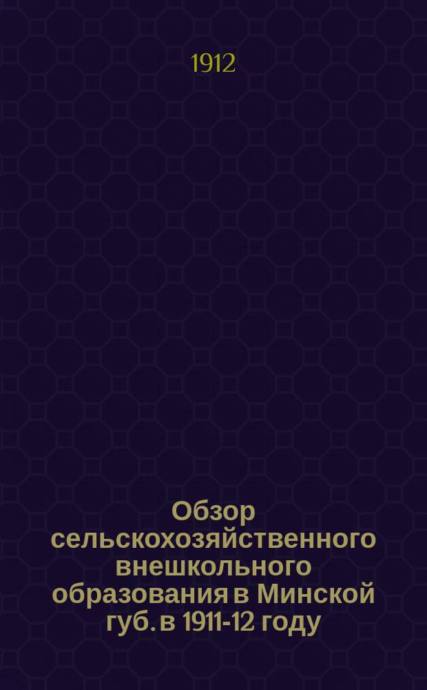 Обзор сельскохозяйственного внешкольного образования в Минской губ. в 1911-12 году