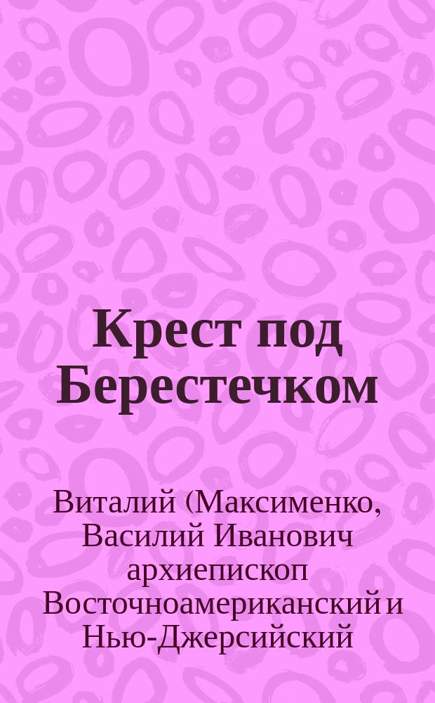 Крест под Берестечком : О славн. укр. гетмане Зиновии-Богдане Хмельницком и о Берестеч. битве 18-30 июня 1651 г