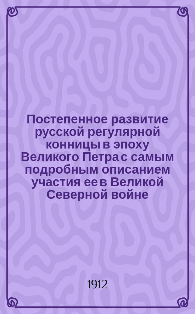 Постепенное развитие русской регулярной конницы в эпоху Великого Петра с самым подробным описанием участия ее в Великой Северной войне : Ист. исслед. по первоисточникам. Вып. 1. 1698-1706 гг. Кн. 3 : Приложения (I-XLII)