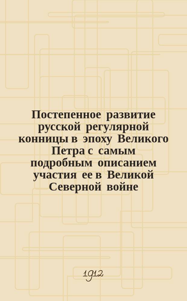 Постепенное развитие русской регулярной конницы в эпоху Великого Петра с самым подробным описанием участия ее в Великой Северной войне : Ист. исслед. по первоисточникам. Вып. 1. 1698-1706 гг. Кн. 4 : Приложения сорок три - девяносто один