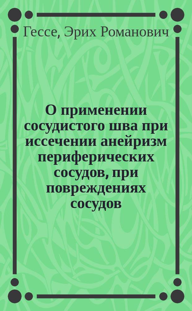 О применении сосудистого шва при иссечении анейризм периферических сосудов, при повреждениях сосудов, при расширении вен на ногах и при ангиосклеротической гангрене (на основании 58 случаев) : Сообщ. в Рус. хирург. о-ве Пирогова 3/Х 1912 г