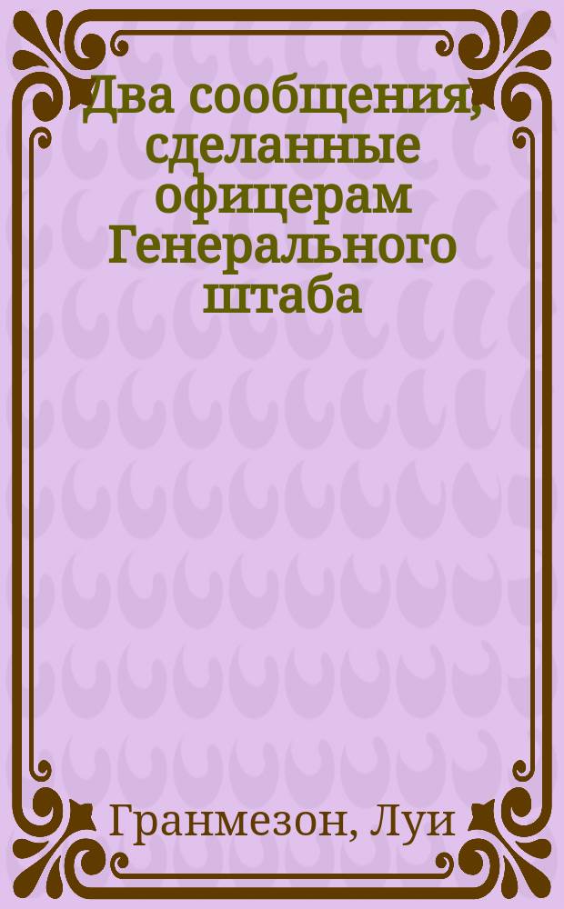 Два сообщения, сделанные офицерам Генерального штаба (в феврале 1911 года): Идея обеспечения успеха и Бой крупных войсковых соединений : Пер. с фр