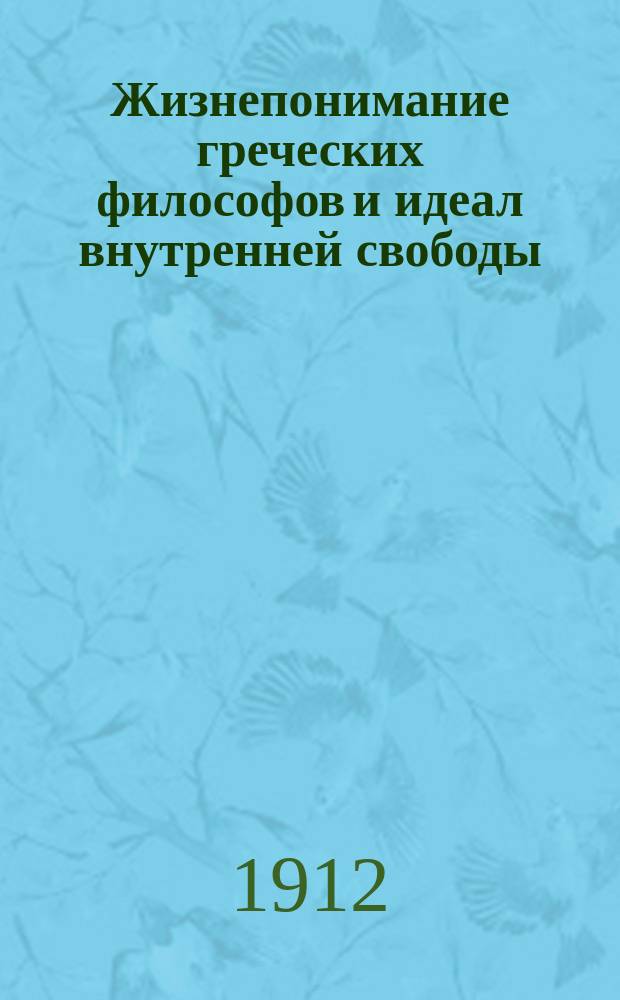 Жизнепонимание греческих философов и идеал внутренней свободы : 12 общедоступ. лекций с прил. : К пониманию мистиков