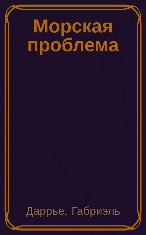 Морская проблема : (Сообщ. сдел. в "Institut Maritime" 13 янв. 1912 г. контр-адм. Даррие) : Пер. с фр