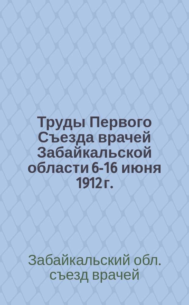 Труды Первого Съезда врачей Забайкальской области 6-16 июня 1912 г.