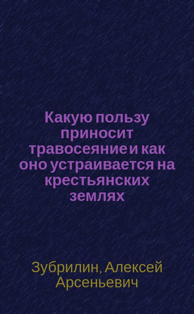 Какую пользу приносит травосеяние и как оно устраивается на крестьянских землях : 1 беседа агр. Волоколам. уезд. земства А.А. Зубрилина