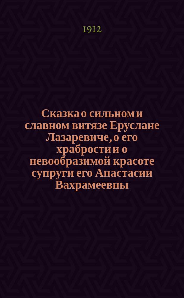 Сказка о сильном и славном витязе Еруслане Лазаревиче, о его храбрости и о невообразимой красоте супруги его Анастасии Вахрамеевны