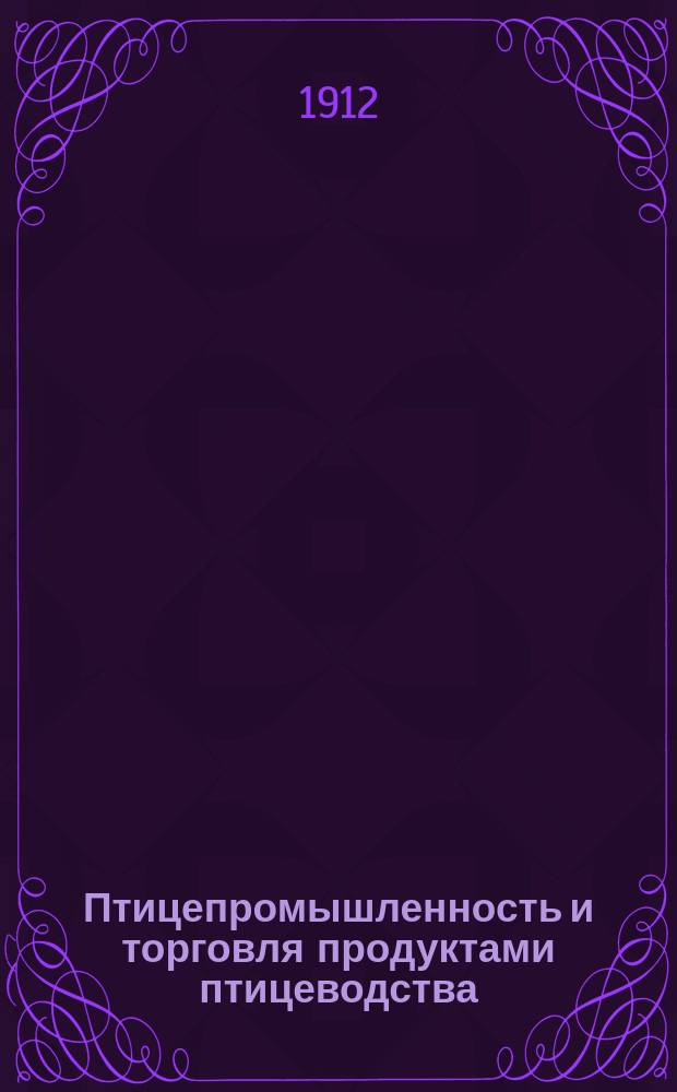 Птицепромышленность и торговля продуктами птицеводства : (Экон. исслед.) : Конспект лекций, чит. в 1911/12 учеб. г. на Инструктор. курсах птицеводства Гл. упр. землеустройства и земледелия