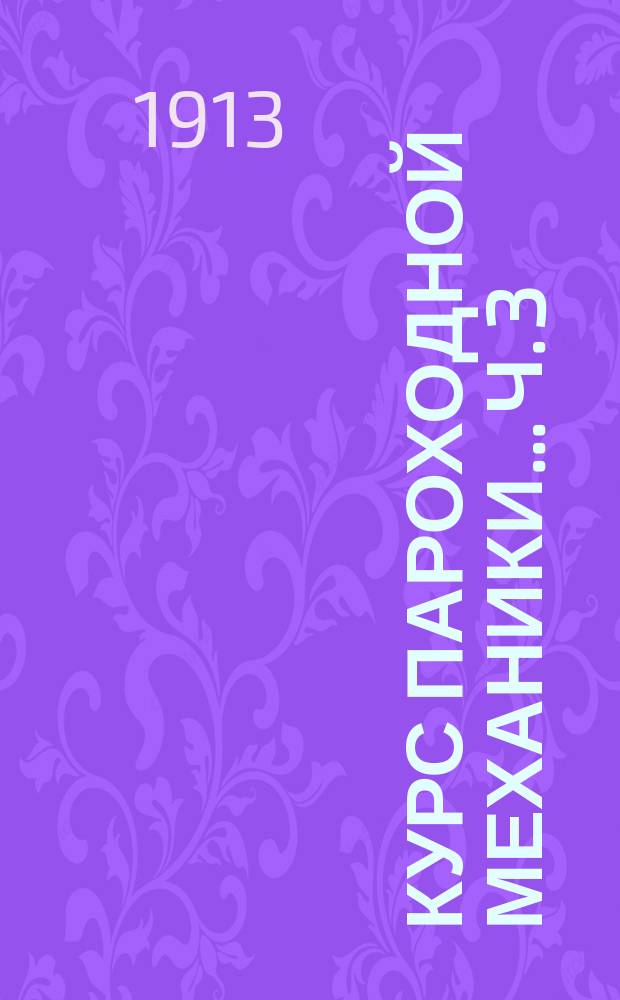 Курс пароходной механики... Ч. 3 : Теория паровых машин