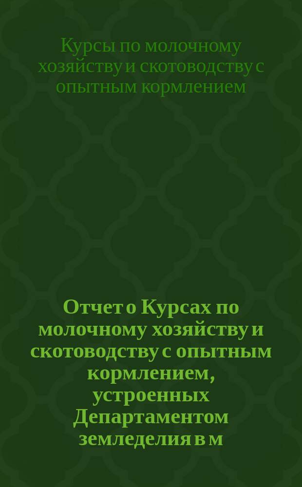 Отчет о Курсах по молочному хозяйству и скотоводству с опытным кормлением, устроенных Департаментом земледелия в м. Мире, Новогрудского уезда Минской губернии, с 6 февраля по 27 февраля 1912 года при лекторе-инструкторе по молочному хозяйству Н.А. Исполатове