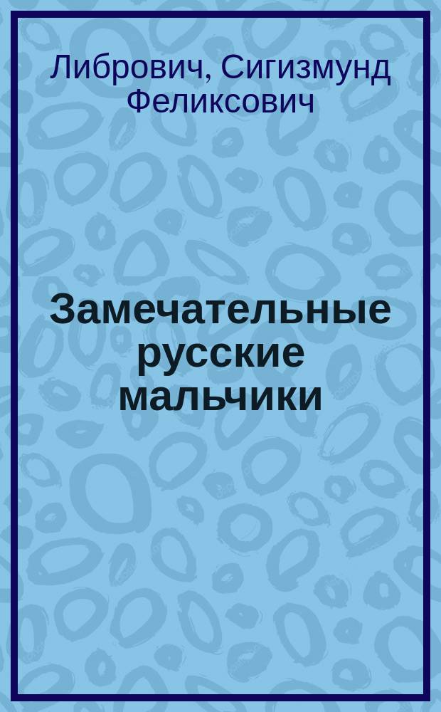 Замечательные русские мальчики : Детство, отрочество и юность знаменитых людей России в рассказах и очерках для детей