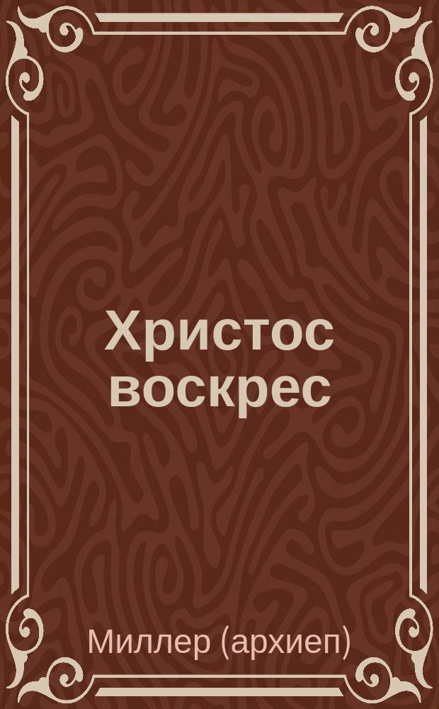 Христос воскрес : Из пасхальной беседы архиеп. Миллера