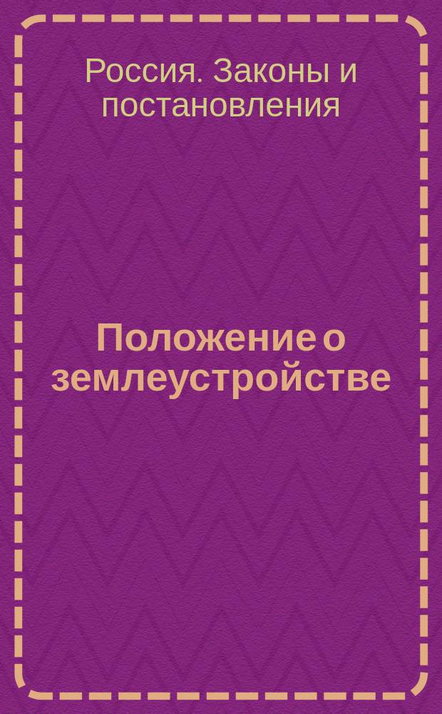 Положение о землеустройстве : (Св. зак. т. 10, ч. 3, изд. 1912 г.) : С законодат. мотивами и разъяснениями