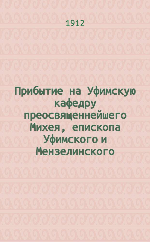 Прибытие на Уфимскую кафедру преосвященнейшего Михея, епископа Уфимского и Мензелинского. (12 мая 1912 г.); Посещение его преосвященством г. Бирска и сел: Бережных Челнов и Николо-Березовки (28 мая - 10 июня 1912 г.)