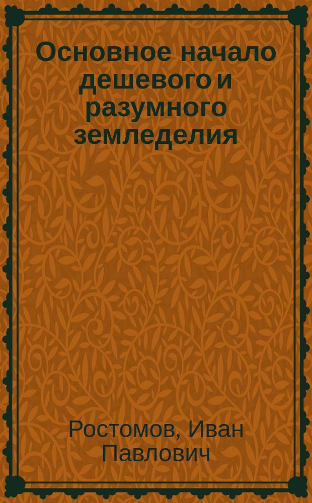 Основное начало дешевого и разумного земледелия (хлебопашества, огородничества, садоводства, цветоводства и виноградарства) : Как нужно пахать и обрабатывать землю - мелко или глубоко? : Теория и практика Ив. Овсинского, автора кн. "Новая система земледелия" : Попул. излож. для шк., войска и народа