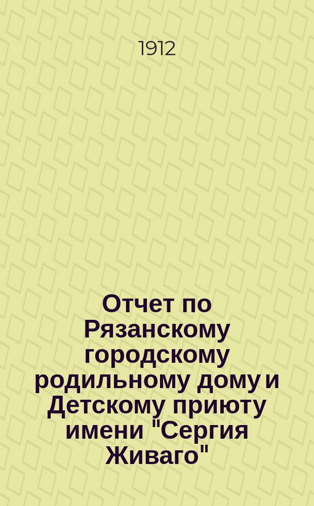 Отчет по Рязанскому городскому родильному дому и Детскому приюту имени "Сергия Живаго"... ... за 1911 год