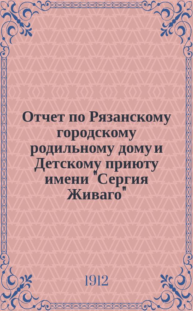 Отчет по Рязанскому городскому родильному дому и Детскому приюту имени "Сергия Живаго"... ... за 1912 год