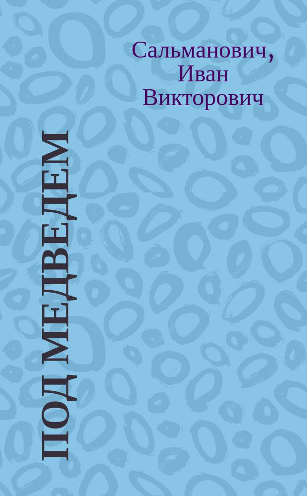 Под медведем : Из воспоминаний ослепшего охотника