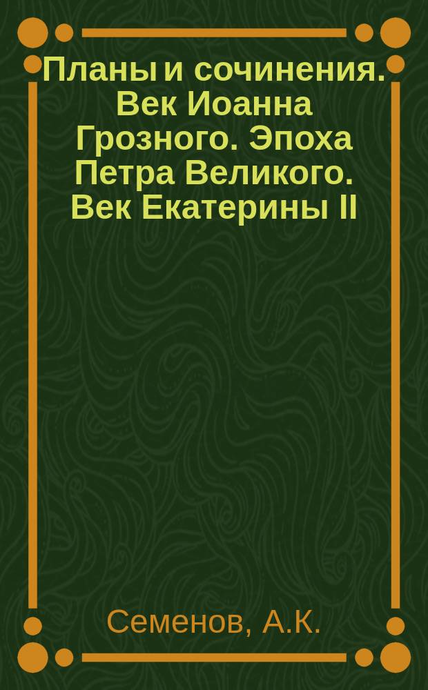 Планы и сочинения. Век Иоанна Грозного. Эпоха Петра Великого. Век Екатерины II : XVI-XVIII столетия : Курс VI кл. гимназии
