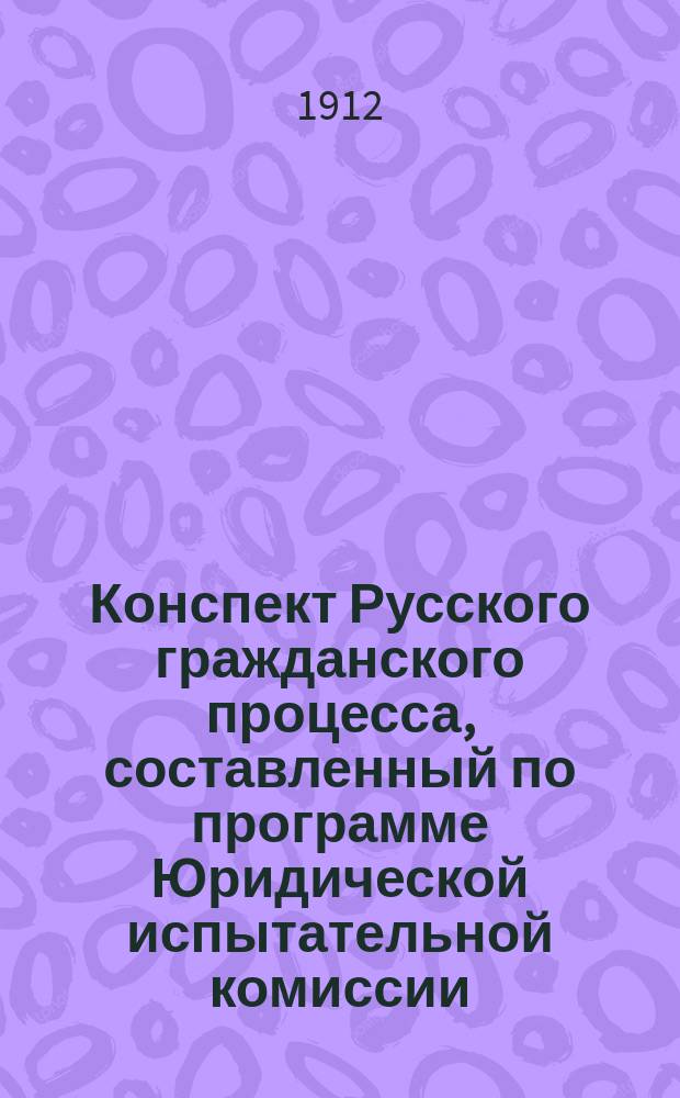 Конспект Русского гражданского процесса, составленный по программе Юридической испытательной комиссии : По Цитовичу, Малышову и Гамбарову