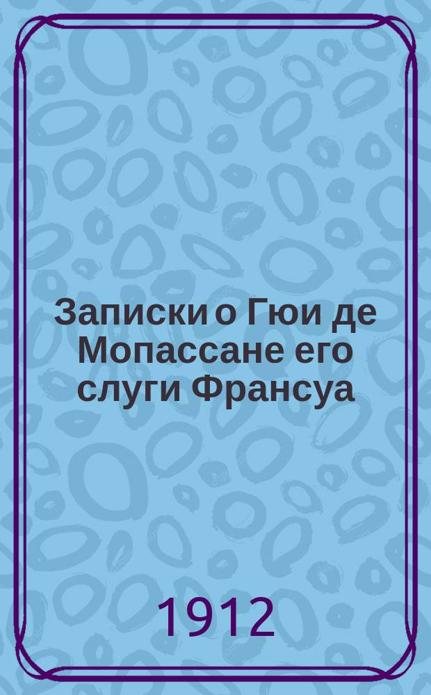 Записки о Гюи де Мопассане его слуги Франсуа : Пер. с фр. [Т. 1]-. [Т. 1]