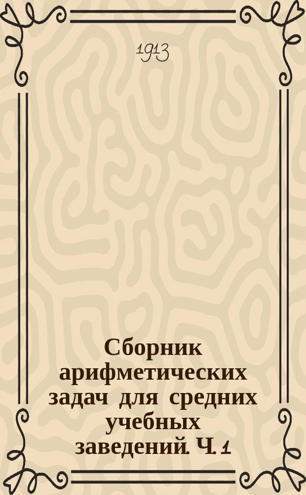... Сборник арифметических задач для средних учебных заведений. Ч. 1 : Целые числа