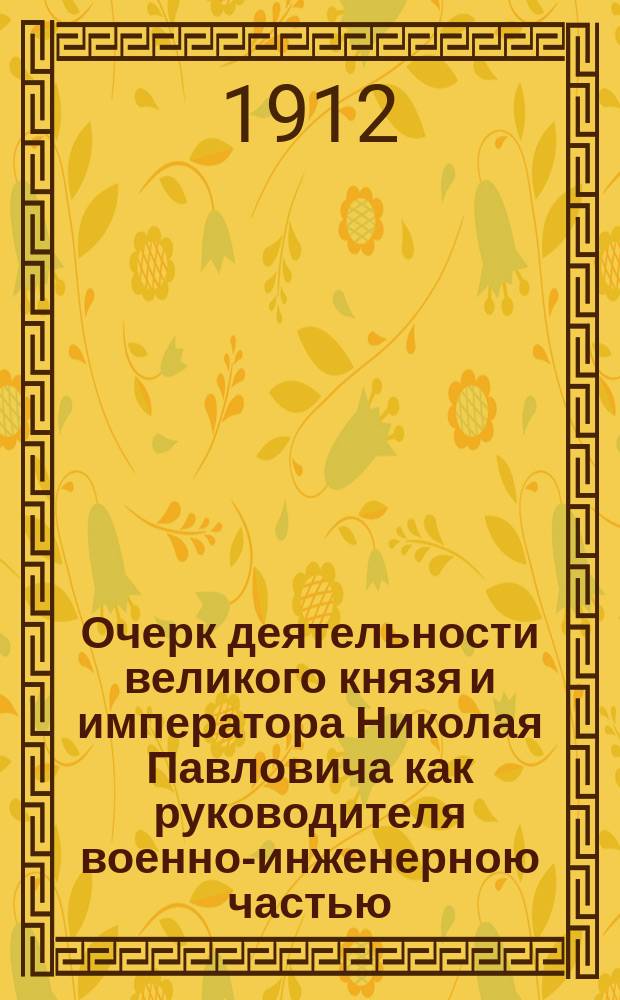 Очерк деятельности великого князя и императора Николая Павловича как руководителя военно-инженерною частью : Т. 1-. Т. 1 : Инженерная организация и техника