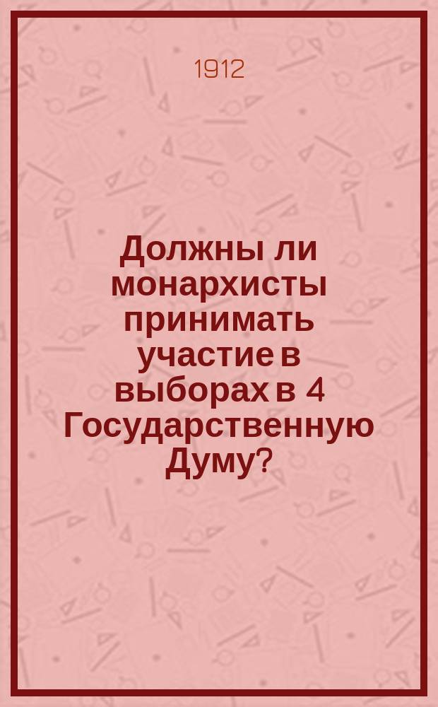 Должны ли монархисты принимать участие в выборах в 4 Государственную Думу? : Докл.