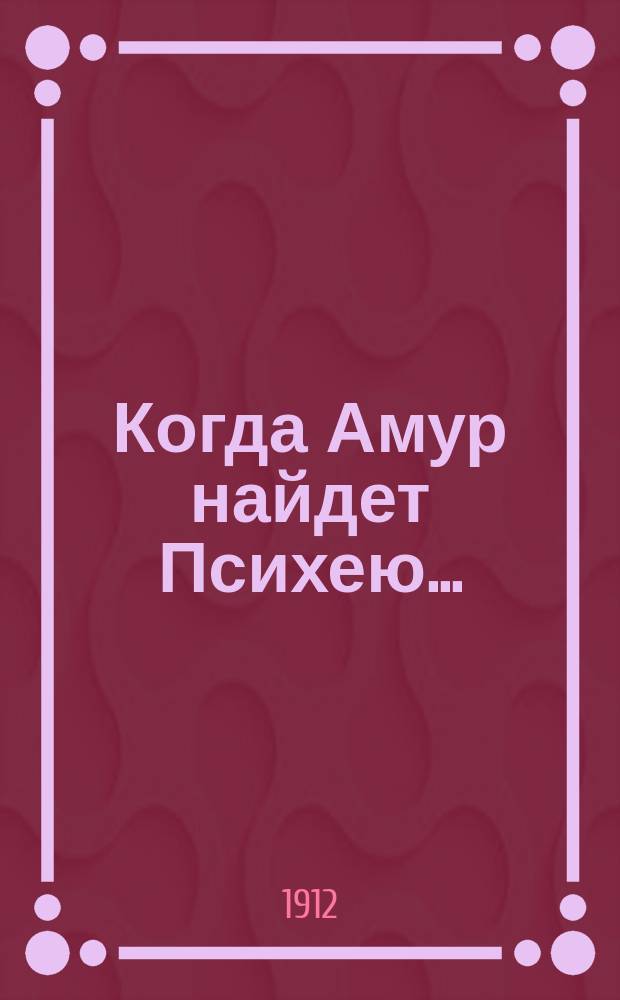 Когда Амур найдет Психею... : Оперетта-буффонада в 1 д. Чуж-Чуженина