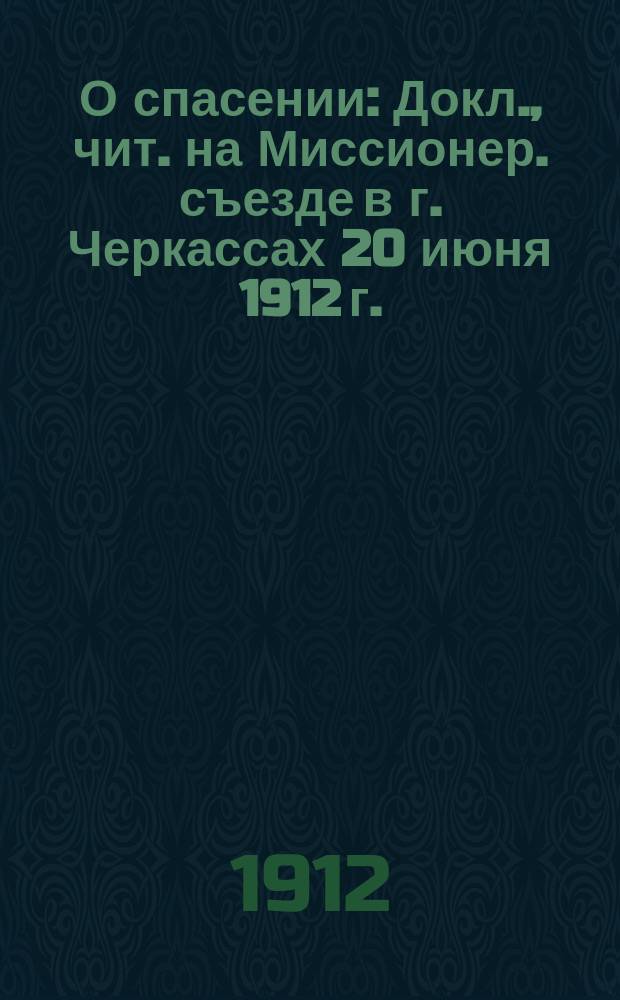 О спасении : Докл., чит. на Миссионер. съезде в г. Черкассах 20 июня 1912 г. : (Ответ православ. соврем. кривоверам)