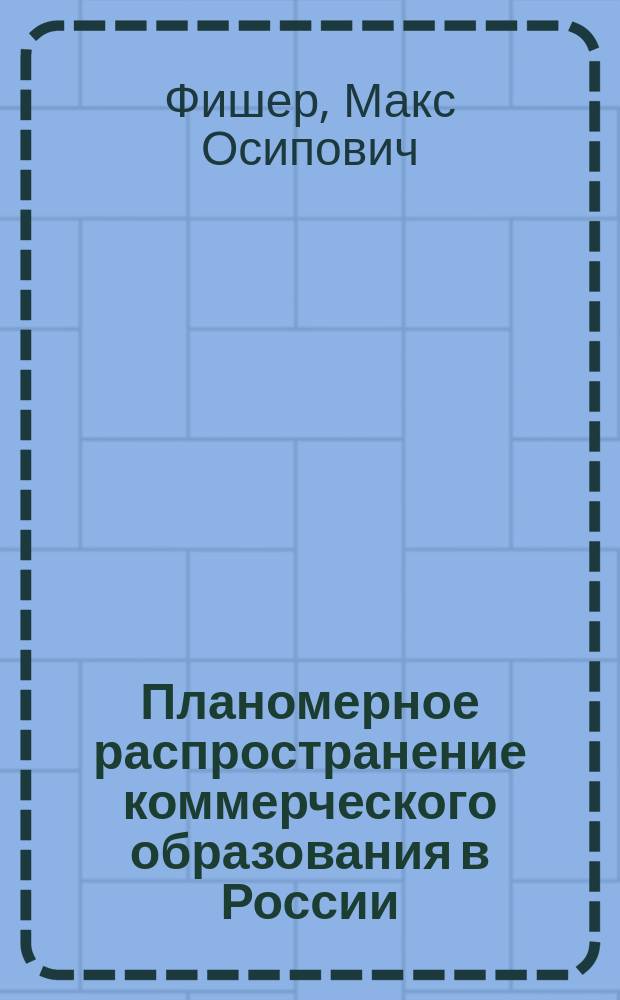 Планомерное распространение коммерческого образования в России (за исключением Привислинского края и Сибири) : Докл. М.О. Фишера : С прил. 2 карт