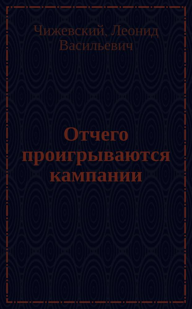 Отчего проигрываются кампании : Сообщ., сдел. в февр. 1911 г. в собр. г.г. офицеров 2 Арт. бригады