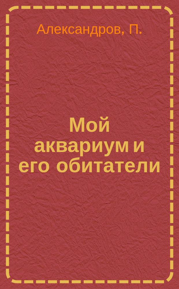 Мой аквариум и его обитатели : Устройство аквариума, разведение растений для него и уход за рыбками