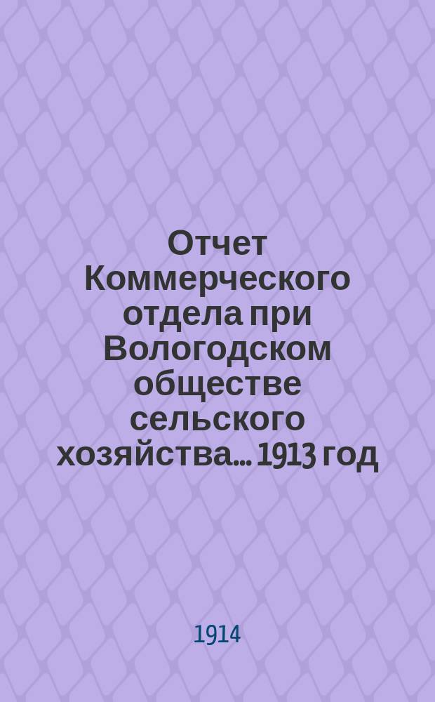 Отчет Коммерческого отдела при Вологодском обществе сельского хозяйства... ... 1913 год (второй операционный год)