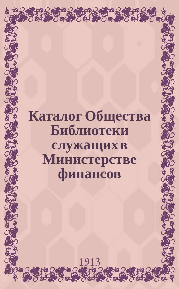 Каталог Общества Библиотеки служащих в Министерстве финансов : В 5 ч. Ч. 1-. 1-й список книг : 1-й список книг, приобретенных после выпуска 1 дополнения...