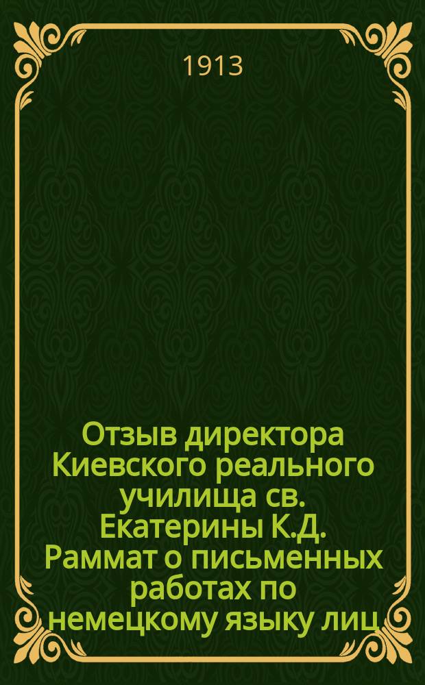 Отзыв директора Киевского реального училища св. Екатерины К.Д. Раммат о письменных работах по немецкому языку лиц, подвергавшихся окончательным испытаниям в реальных училищах Киевского учебного округа...