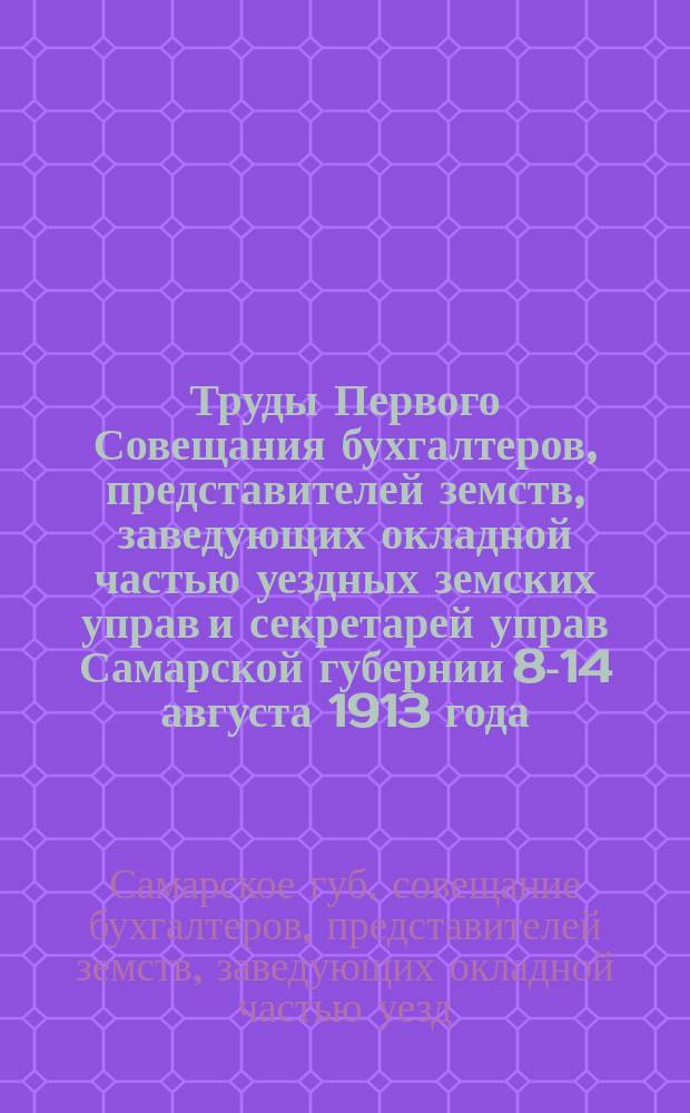 Труды Первого Совещания бухгалтеров, представителей земств, заведующих окладной частью уездных земских управ и секретарей управ Самарской губернии 8-14 августа 1913 года
