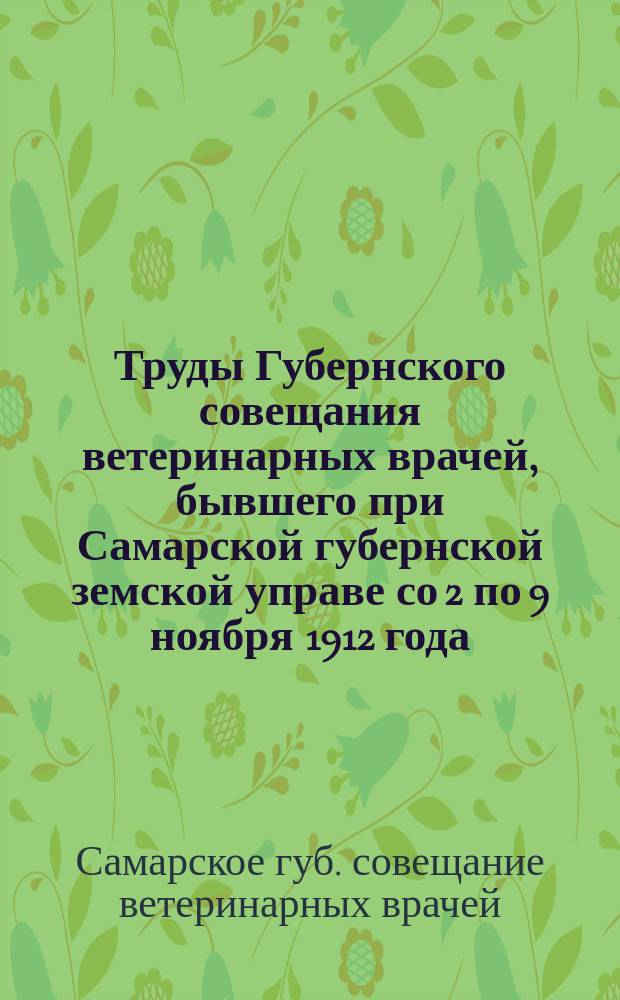 Труды Губернского совещания ветеринарных врачей, бывшего при Самарской губернской земской управе со 2 по 9 ноября 1912 года