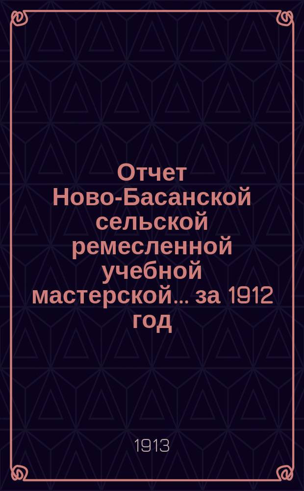 Отчет Ново-Басанской сельской ремесленной учебной мастерской... ... за 1912 год
